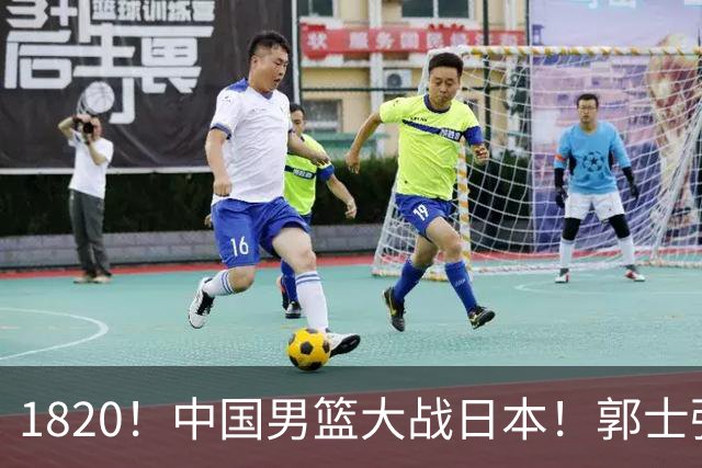 1820！中国男篮大战日本！郭士强极有可能做出以下四个调整